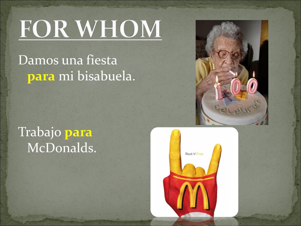 FOR WHOM Damos una fiesta para mi bisabuela. Trabajo para McDonalds.
