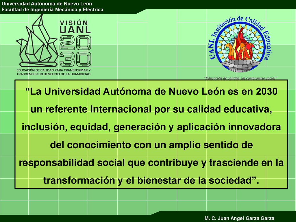 La Universidad Autónoma de Nuevo León es en 2030 un referente Internacional por su calidad educativa, inclusión, equidad, generación y aplicación innovadora del conocimiento con un amplio sentido de responsabilidad social que contribuye y trasciende en la transformación y el bienestar de la sociedad .