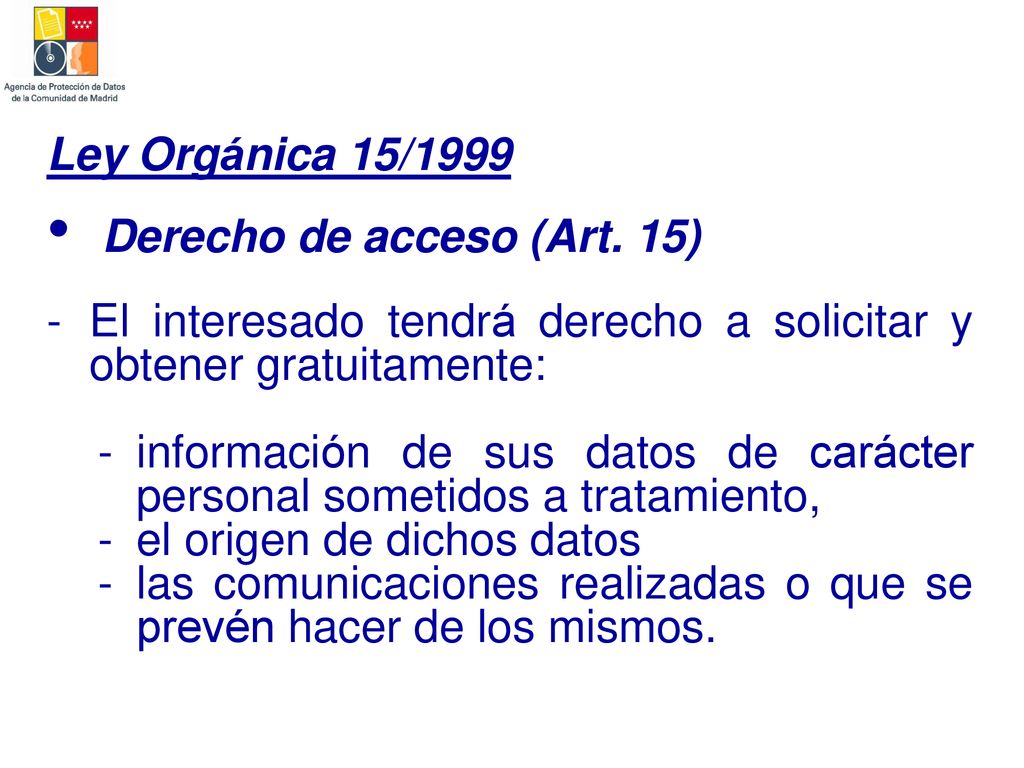 Ley Orgánica 15/1999 Derecho de acceso (Art. 15) El interesado tendrá derecho a solicitar y obtener gratuitamente: