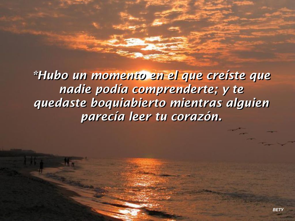 *Hubo un momento en el que creíste que nadie podía comprenderte; y te quedaste boquiabierto mientras alguien parecía leer tu corazón.