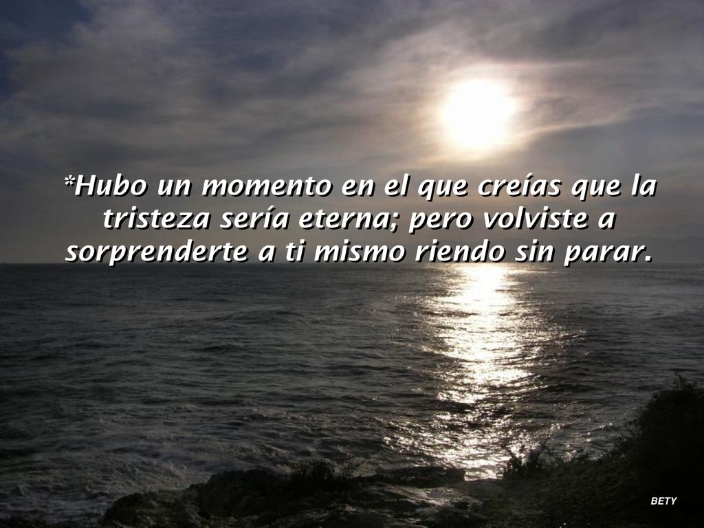 *Hubo un momento en el que creías que la tristeza sería eterna; pero volviste a sorprenderte a ti mismo riendo sin parar.