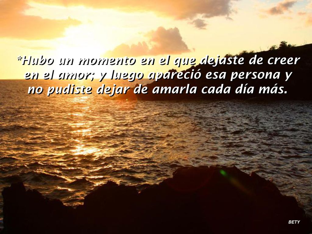 *Hubo un momento en el que dejaste de creer en el amor; y luego apareció esa persona y no pudiste dejar de amarla cada día más.