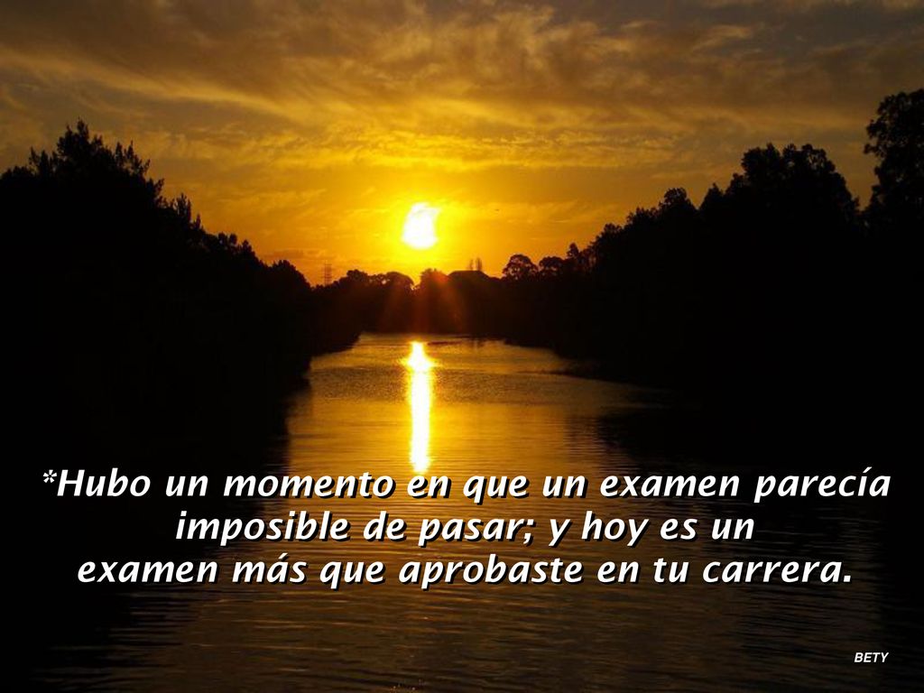 *Hubo un momento en que un examen parecía imposible de pasar; y hoy es un examen más que aprobaste en tu carrera.