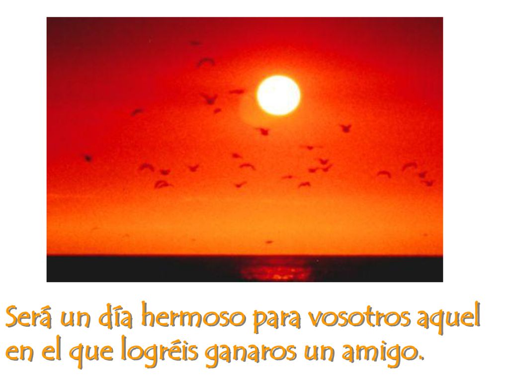 Será un día hermoso para vosotros aquel en el que logréis ganaros un amigo.