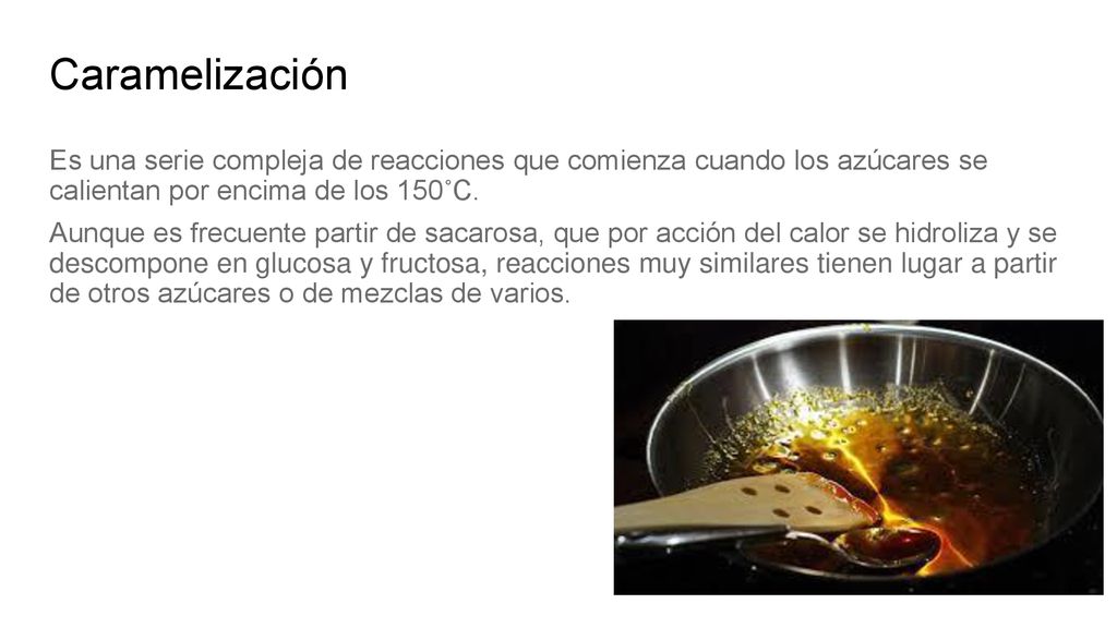 Caramelización Es una serie compleja de reacciones que comienza cuando los azúcares se calientan por encima de los 150˚C.