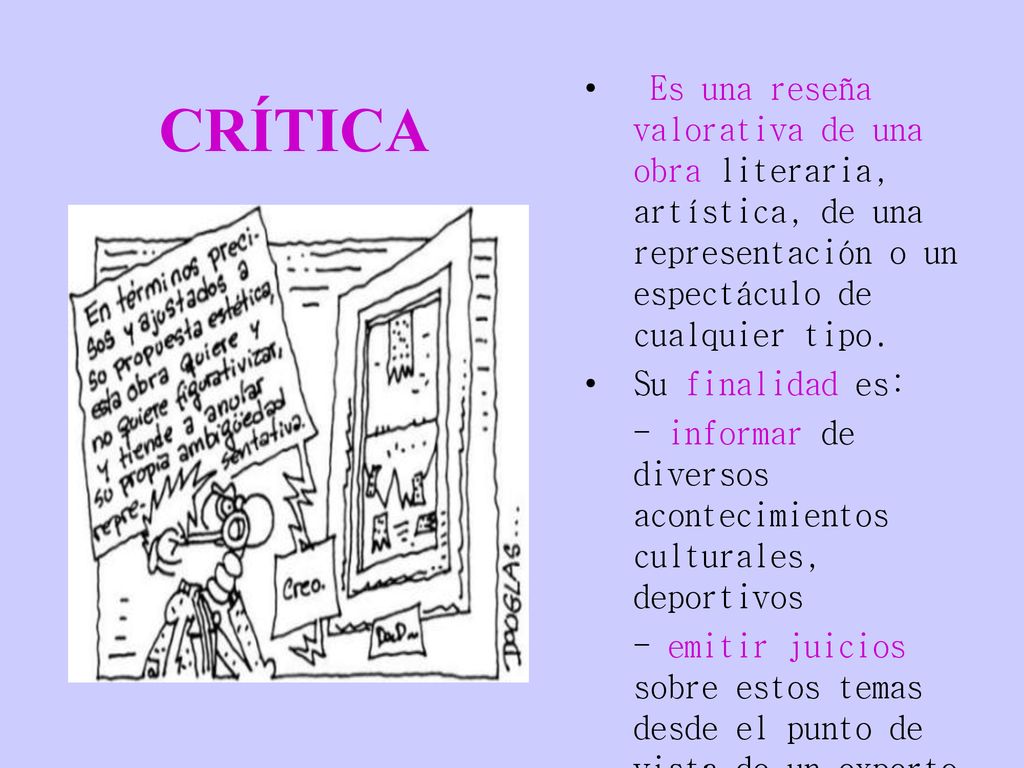 CRÍTICA Es una reseña valorativa de una obra literaria, artística, de una representación o un espectáculo de cualquier tipo.