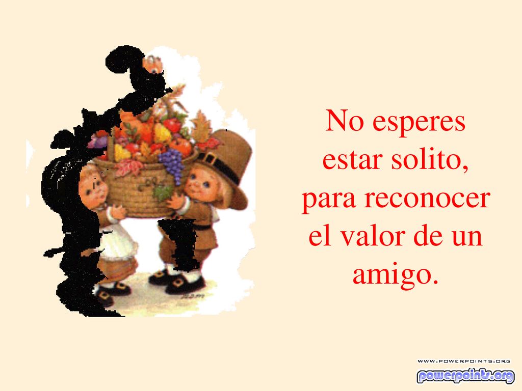 No esperes estar solito, para reconocer el valor de un amigo.