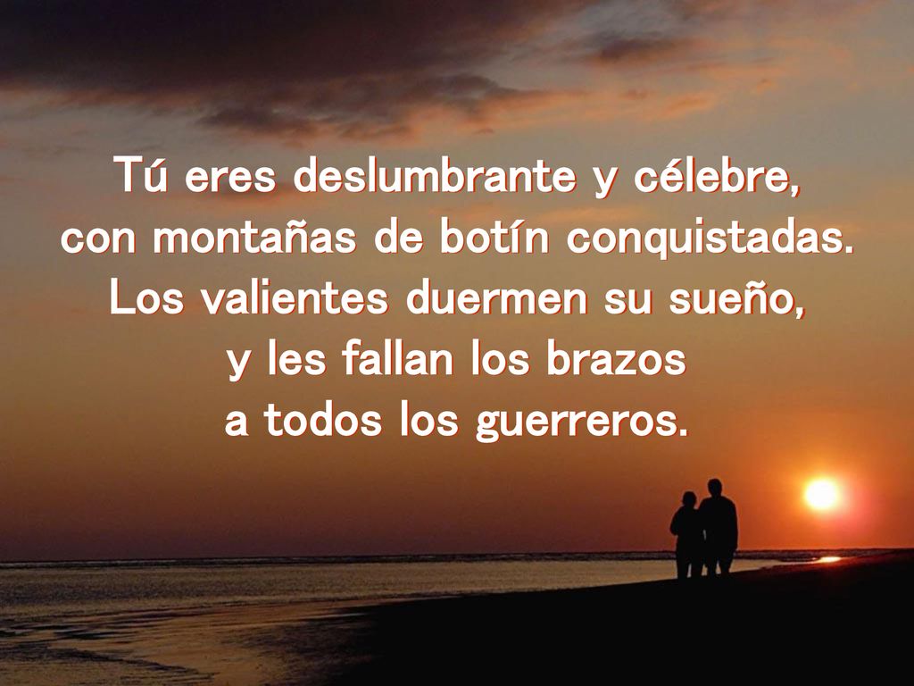 Tú eres deslumbrante y célebre, con montañas de botín conquistadas.