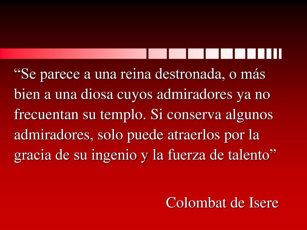 Se parece a una reina destronada, o más bien a una diosa cuyos admiradores ya no frecuentan su templo. Si conserva algunos admiradores, solo puede atraerlos por la gracia de su ingenio y la fuerza de talento