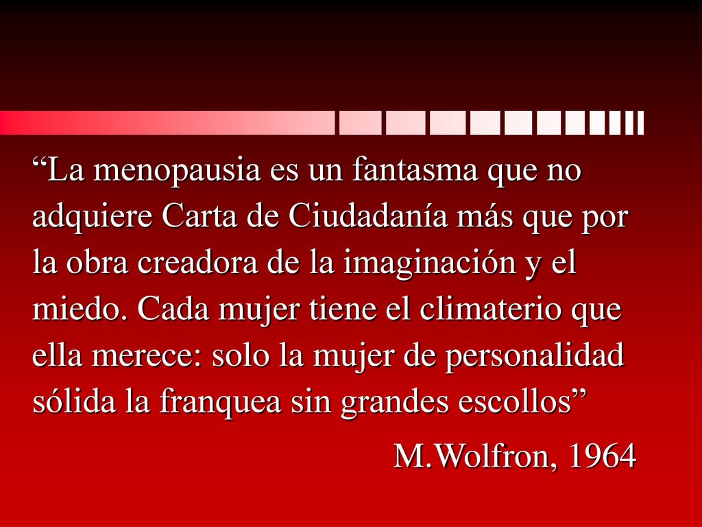 La menopausia es un fantasma que no adquiere Carta de Ciudadanía más que por la obra creadora de la imaginación y el miedo. Cada mujer tiene el climaterio que ella merece: solo la mujer de personalidad sólida la franquea sin grandes escollos