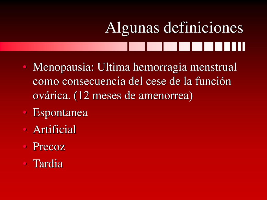 Algunas definiciones Menopausia: Ultima hemorragia menstrual como consecuencia del cese de la función ovárica. (12 meses de amenorrea)