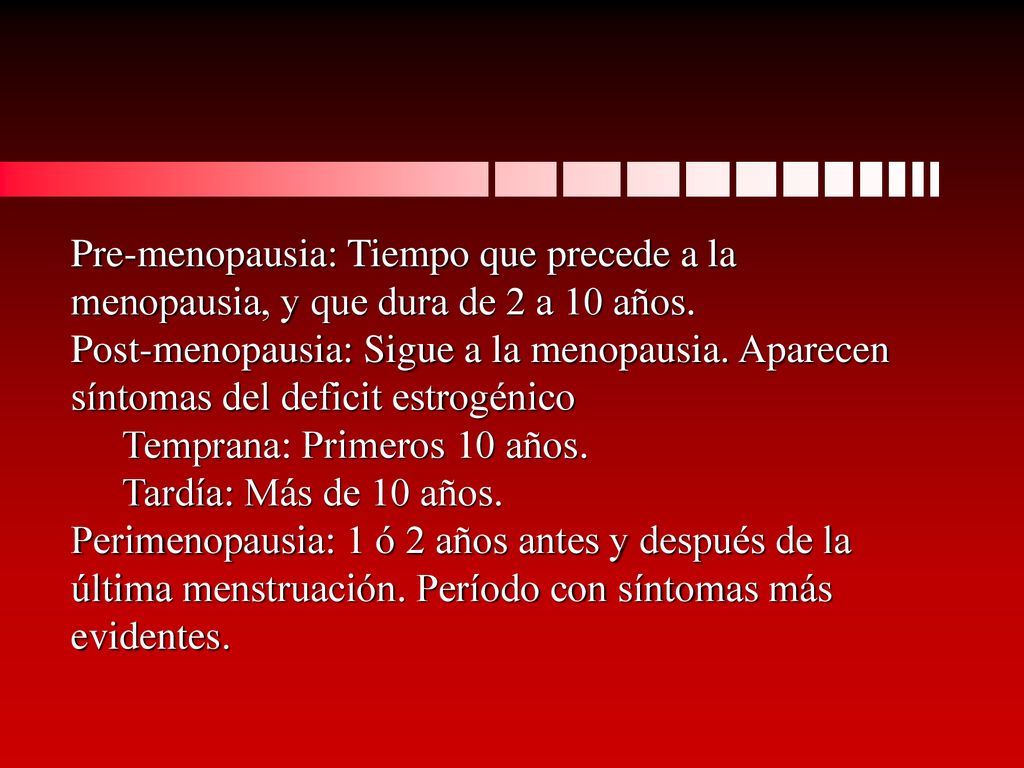 Pre-menopausia: Tiempo que precede a la menopausia, y que dura de 2 a 10 años.