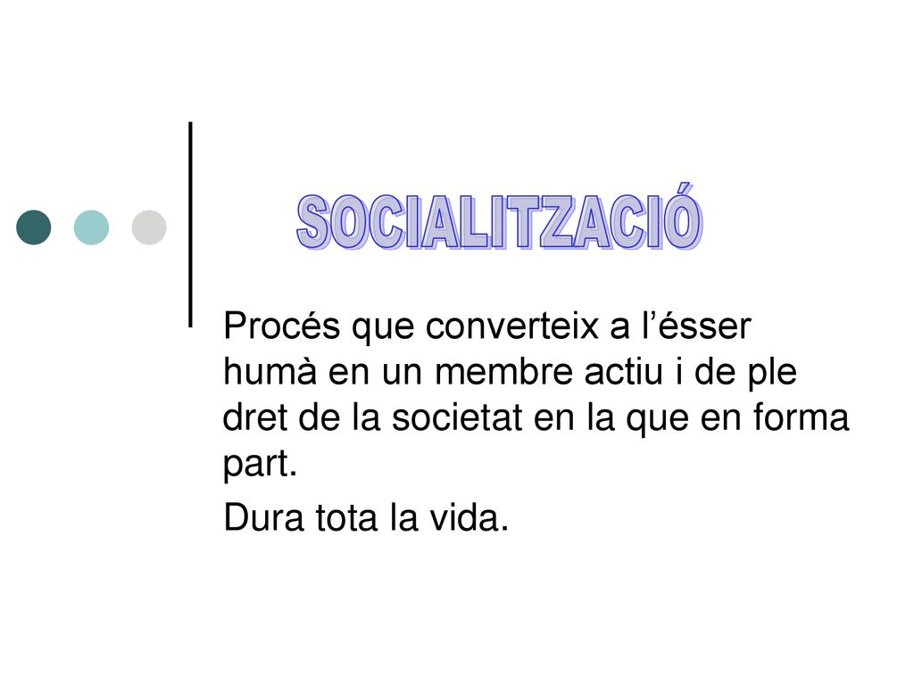 SOCIALITZACIÓ Procés que converteix a l’ésser humà en un membre actiu i de ple dret de la societat en la que en forma part.