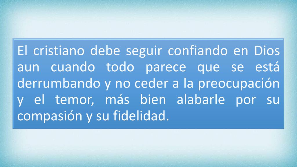 El cristiano debe seguir confiando en Dios aun cuando todo parece que se está derrumbando y no ceder a la preocupación y el temor, más bien alabarle por su compasión y su fidelidad.