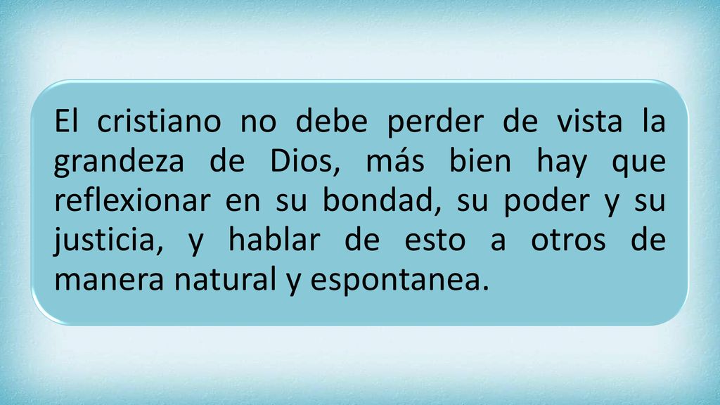 El cristiano no debe perder de vista la grandeza de Dios, más bien hay que reflexionar en su bondad, su poder y su justicia, y hablar de esto a otros de manera natural y espontanea.