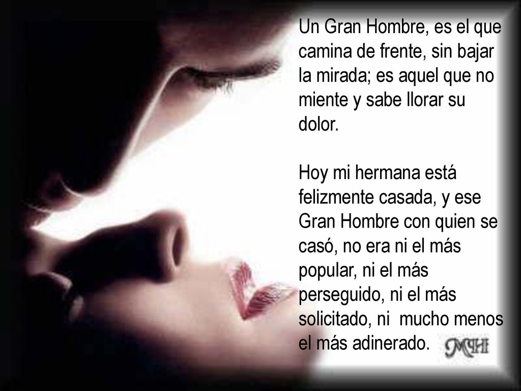 Un Gran Hombre, es el que camina de frente, sin bajar la mirada; es aquel que no miente y sabe llorar su dolor.