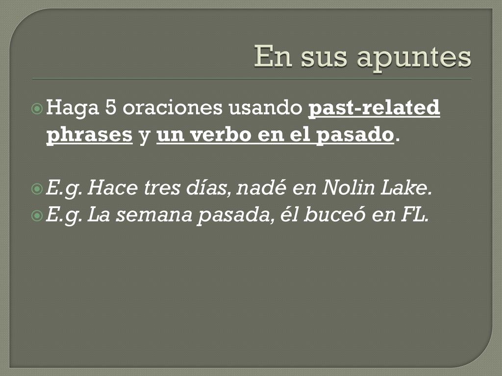 En sus apuntes Haga 5 oraciones usando past-related phrases y un verbo en el pasado. E.g. Hace tres días, nadé en Nolin Lake.