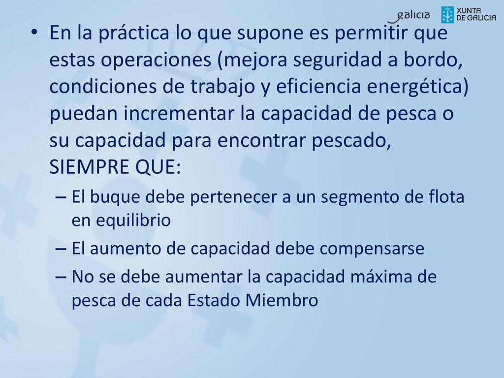 En la práctica lo que supone es permitir que estas operaciones (mejora seguridad a bordo, condiciones de trabajo y eficiencia energética) puedan incrementar la capacidad de pesca o su capacidad para encontrar pescado, SIEMPRE QUE: