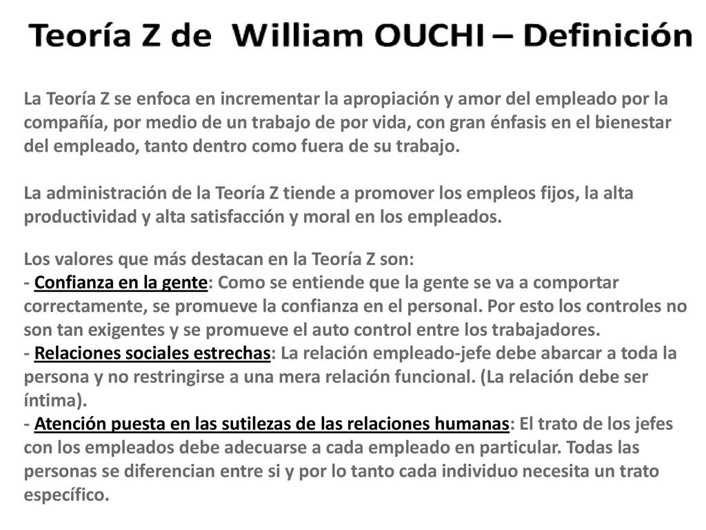 La Teoría Z se enfoca en incrementar la apropiación y amor del empleado por la compañía, por medio de un trabajo de por vida, con gran énfasis en el bienestar del empleado, tanto dentro como fuera de su trabajo.