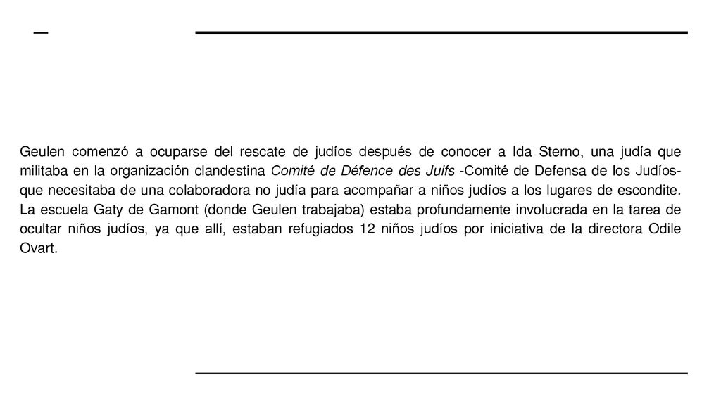 Geulen comenzó a ocuparse del rescate de judíos después de conocer a Ida Sterno, una judía que militaba en la organización clandestina Comité de Défence des Juifs -Comité de Defensa de los Judíos- que necesitaba de una colaboradora no judía para acompañar a niños judíos a los lugares de escondite.