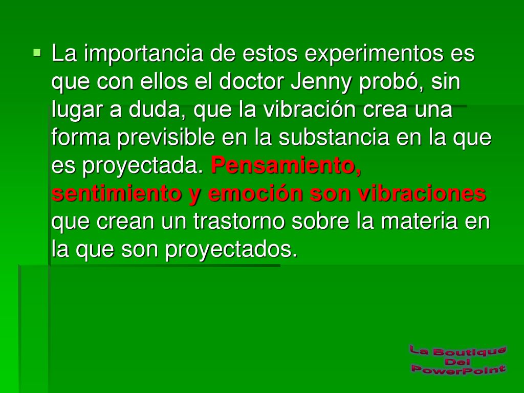 La importancia de estos experimentos es que con ellos el doctor Jenny probó, sin lugar a duda, que la vibración crea una forma previsible en la substancia en la que es proyectada.