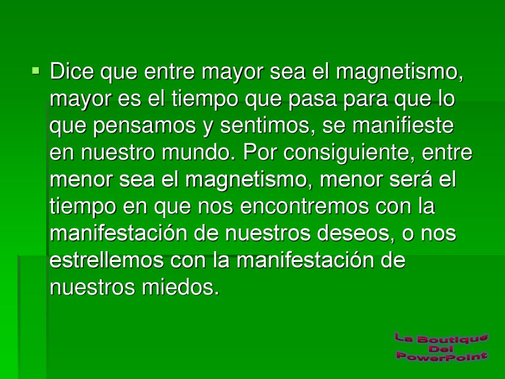 Dice que entre mayor sea el magnetismo, mayor es el tiempo que pasa para que lo que pensamos y sentimos, se manifieste en nuestro mundo.