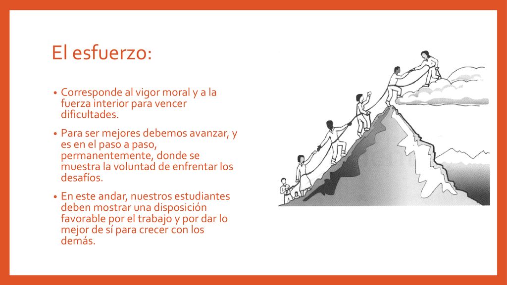 El esfuerzo: Corresponde al vigor moral y a la fuerza interior para vencer dificultades.