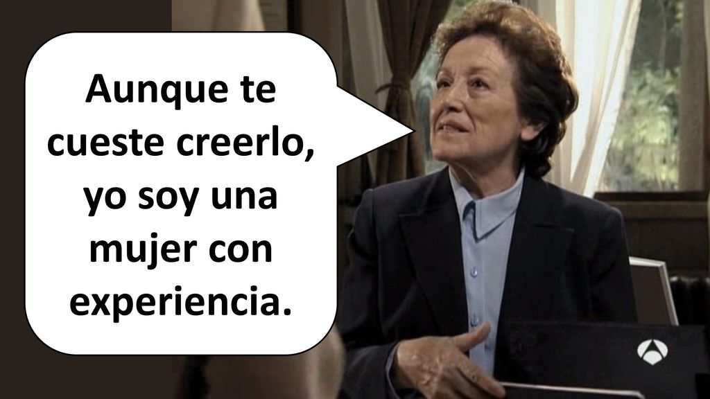 Aunque te cueste creerlo, yo soy una mujer con experiencia.
