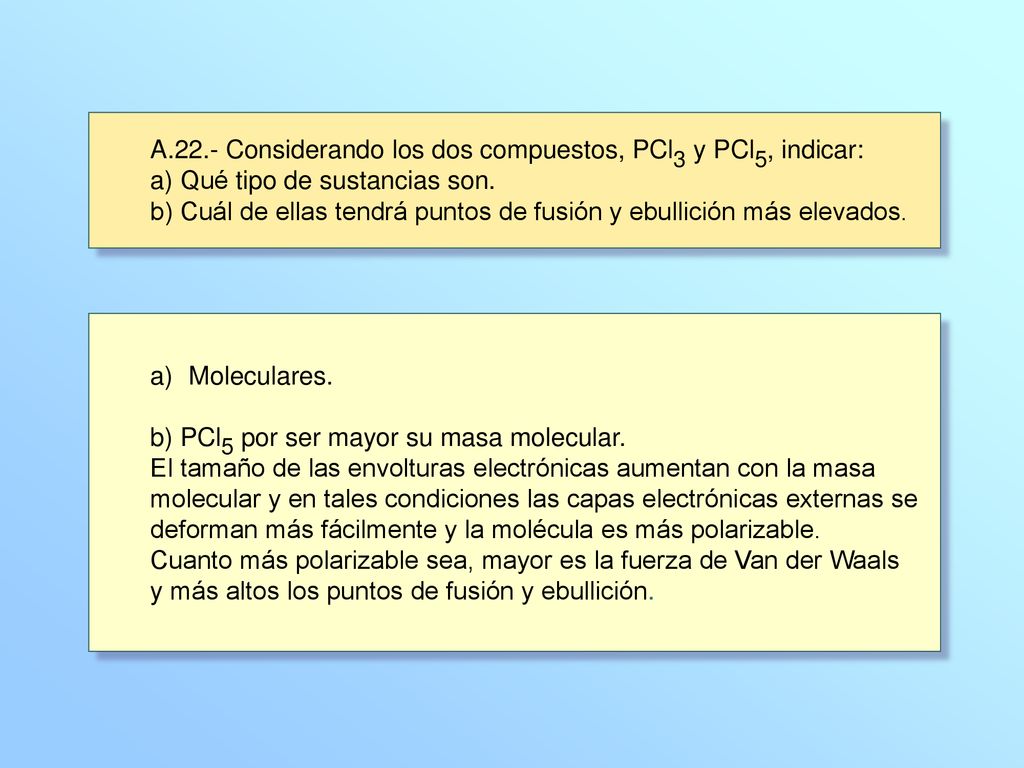 A.22.- Considerando los dos compuestos, PCl3 y PCl5, indicar: a) Qué tipo de sustancias son. b) Cuál de ellas tendrá puntos de fusión y ebullición más elevados.
