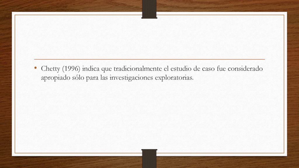 Chetty (1996) indica que tradicionalmente el estudio de caso fue considerado apropiado sólo para las investigaciones exploratorias.