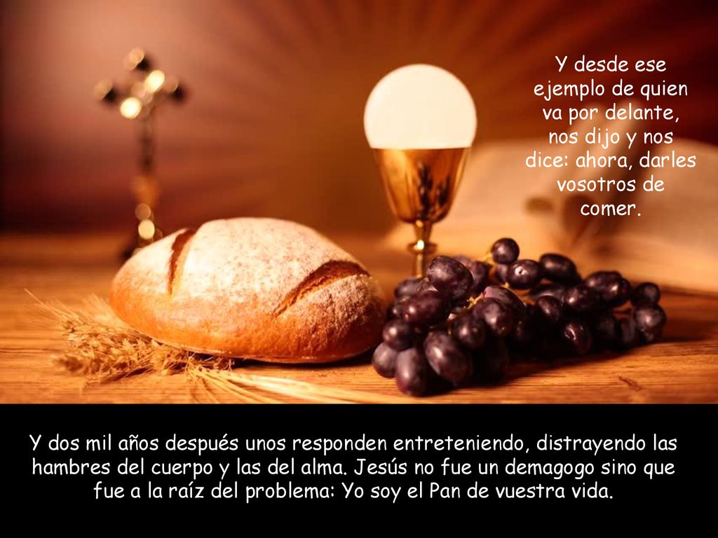 Y desde ese ejemplo de quien va por delante, nos dijo y nos dice: ahora, darles vosotros de comer.
