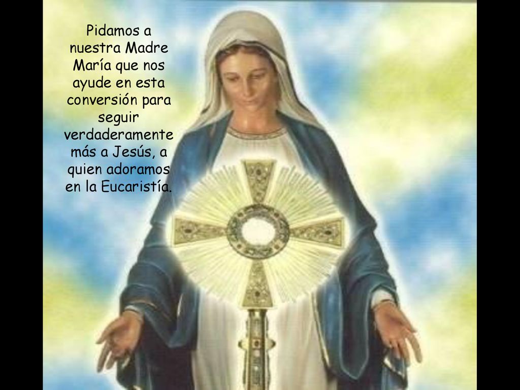 Pidamos a nuestra Madre María que nos ayude en esta conversión para seguir verdaderamente más a Jesús, a quien adoramos en la Eucaristía.