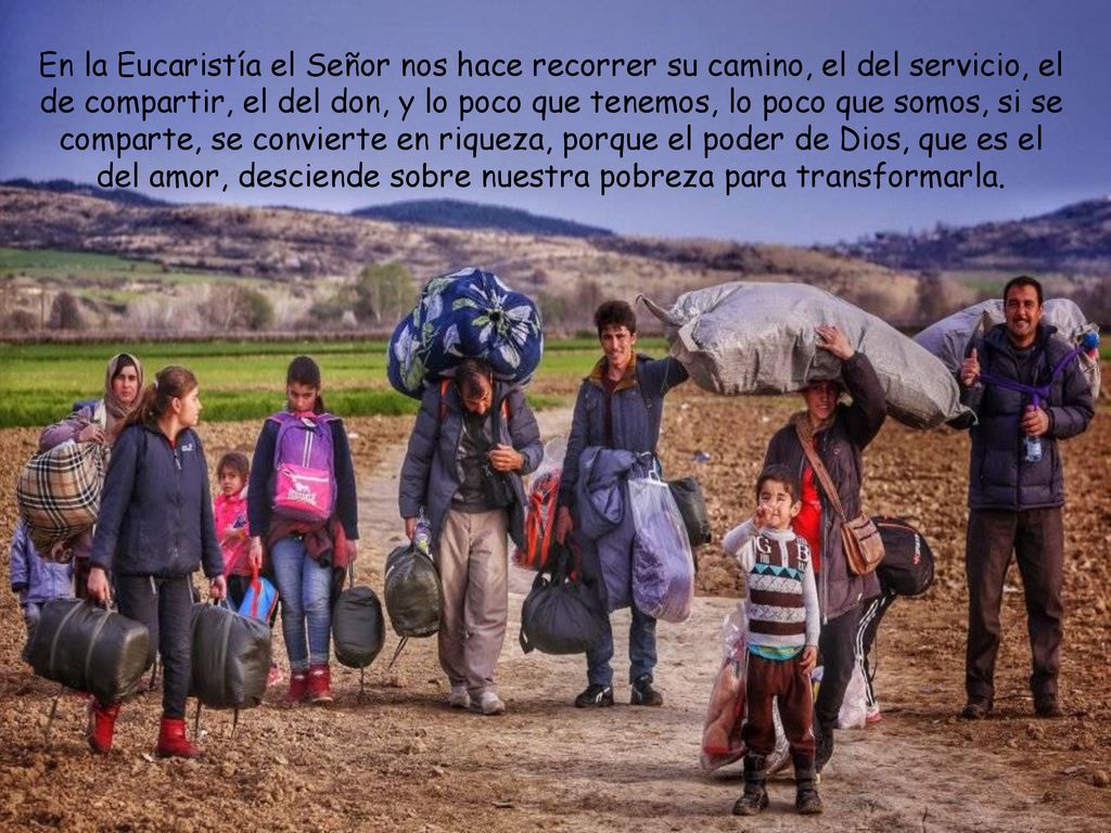 En la Eucaristía el Señor nos hace recorrer su camino, el del servicio, el de compartir, el del don, y lo poco que tenemos, lo poco que somos, si se comparte, se convierte en riqueza, porque el poder de Dios, que es el del amor, desciende sobre nuestra pobreza para transformarla.