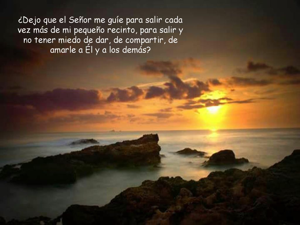 ¿Dejo que el Señor me guíe para salir cada vez más de mi pequeño recinto, para salir y no tener miedo de dar, de compartir, de amarle a Él y a los demás