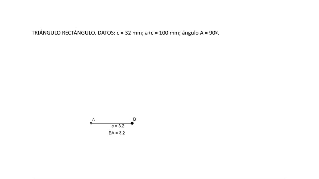 TRIÁNGULO RECTÁNGULO. DATOS: c = 32 mm; a+c = 100 mm; ángulo A = 90º.