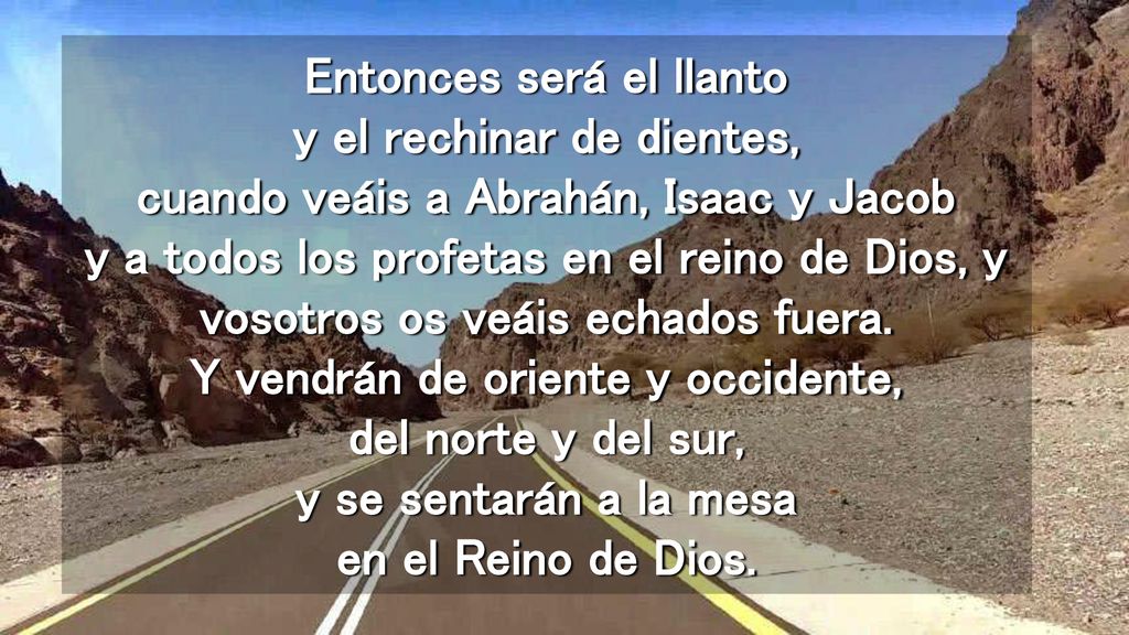 Entonces será el llanto y el rechinar de dientes, cuando veáis a Abrahán, Isaac y Jacob y a todos los profetas en el reino de Dios, y vosotros os veáis echados fuera.