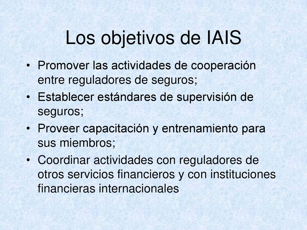 Los objetivos de IAIS Promover las actividades de cooperación entre reguladores de seguros; Establecer estándares de supervisión de seguros;