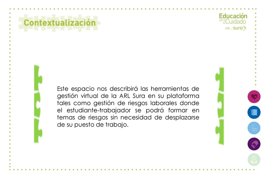 Este espacio nos describirá las herramientas de gestión virtual de la ARL Sura en su plataforma tales como gestión de riesgos laborales donde el estudiante-trabajador se podrá formar en temas de riesgos sin necesidad de desplazarse de su puesto de trabajo.