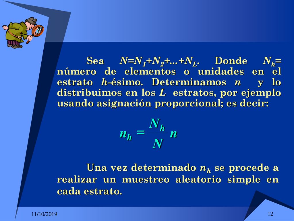 Sea N=N1+N2+...+NL. Donde Nh= número de elementos o unidades en el estrato h-ésimo. Determinamos n y lo distribuimos en los L estratos, por ejemplo usando asignación proporcional; es decir: