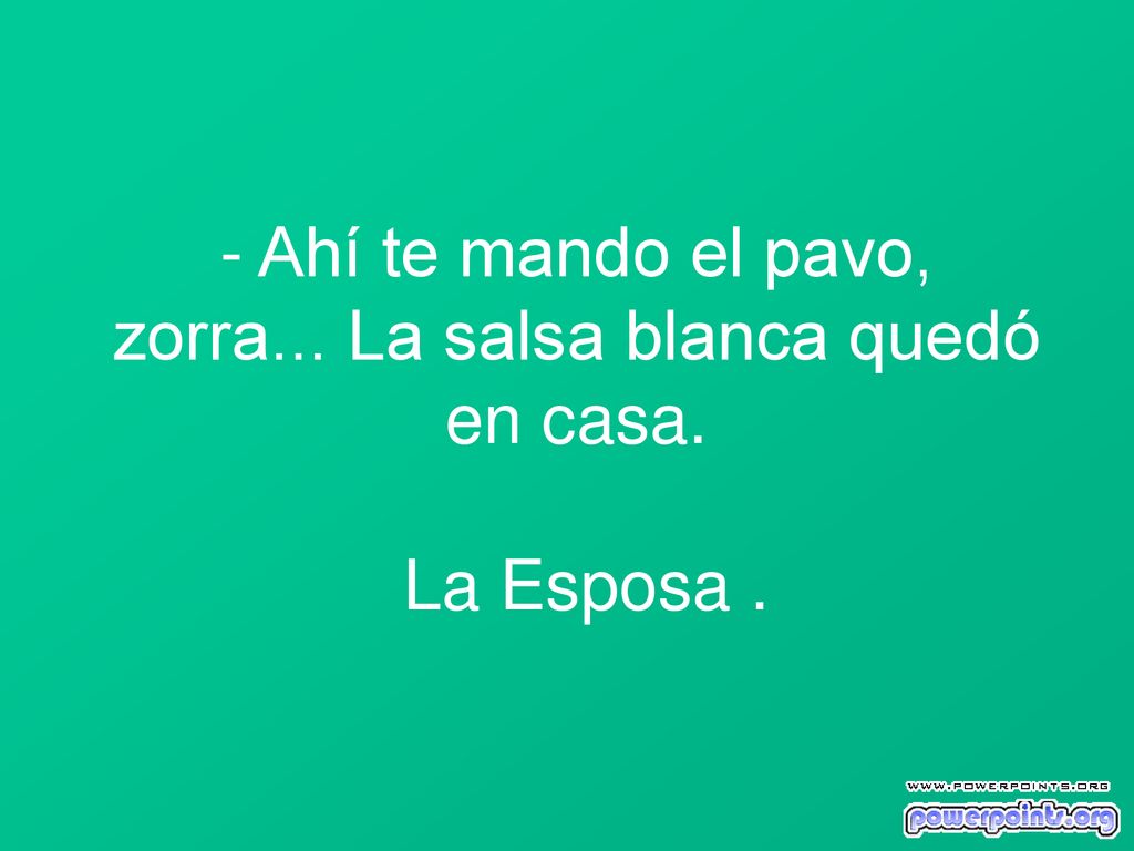 - Ahí te mando el pavo, zorra... La salsa blanca quedó en casa. La Esposa .