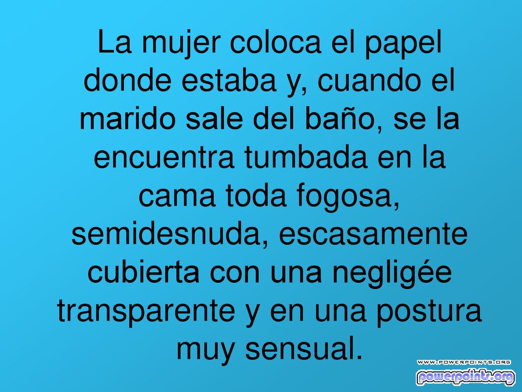 La mujer coloca el papel donde estaba y, cuando el marido sale del baño, se la encuentra tumbada en la cama toda fogosa, semidesnuda, escasamente cubierta con una negligée transparente y en una postura muy sensual.