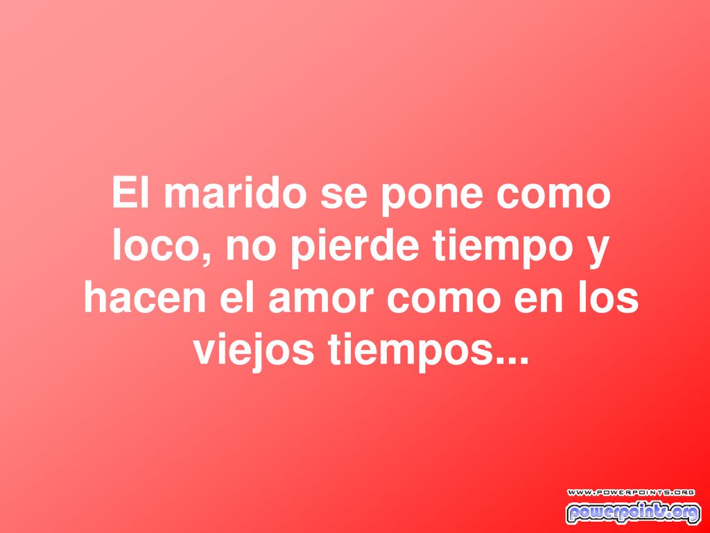 El marido se pone como loco, no pierde tiempo y hacen el amor como en los viejos tiempos...