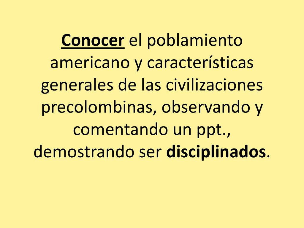 Conocer el poblamiento americano y características generales de las civilizaciones precolombinas, observando y comentando un ppt., demostrando ser disciplinados.