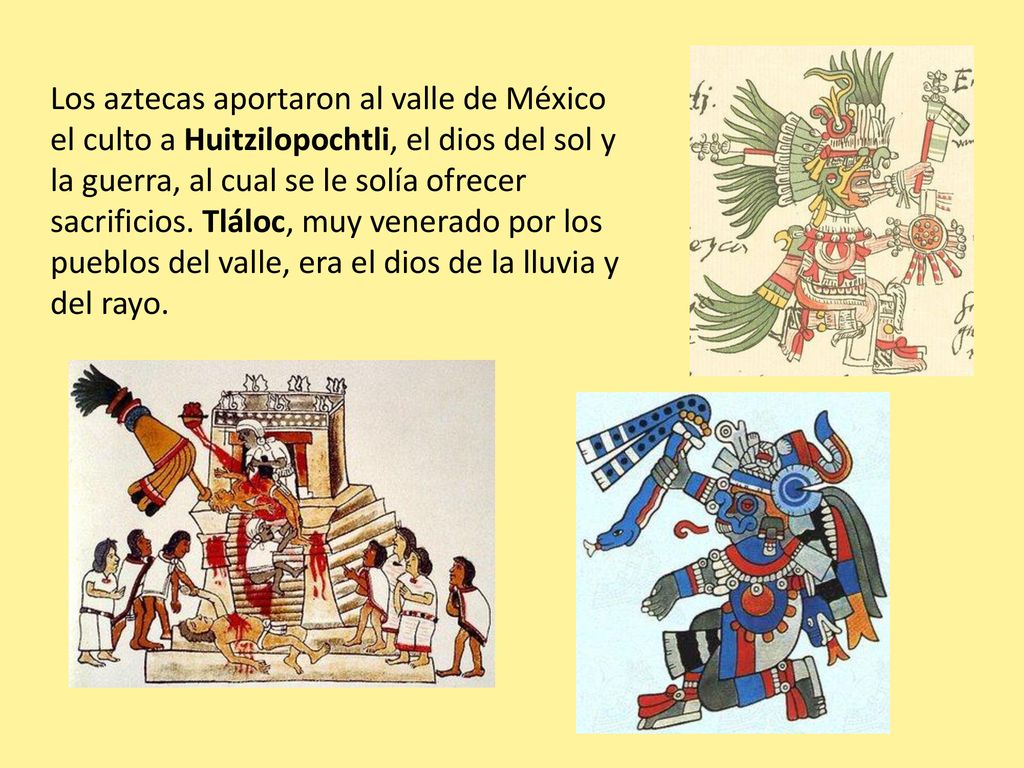 Los aztecas aportaron al valle de México el culto a Huitzilopochtli, el dios del sol y la guerra, al cual se le solía ofrecer sacrificios.