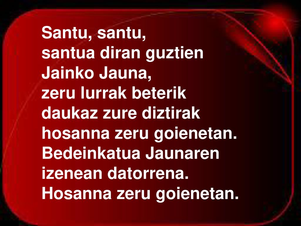 Santu, santu, santua diran guztien. Jainko Jauna, zeru lurrak beterik. daukaz zure diztirak. hosanna zeru goienetan.