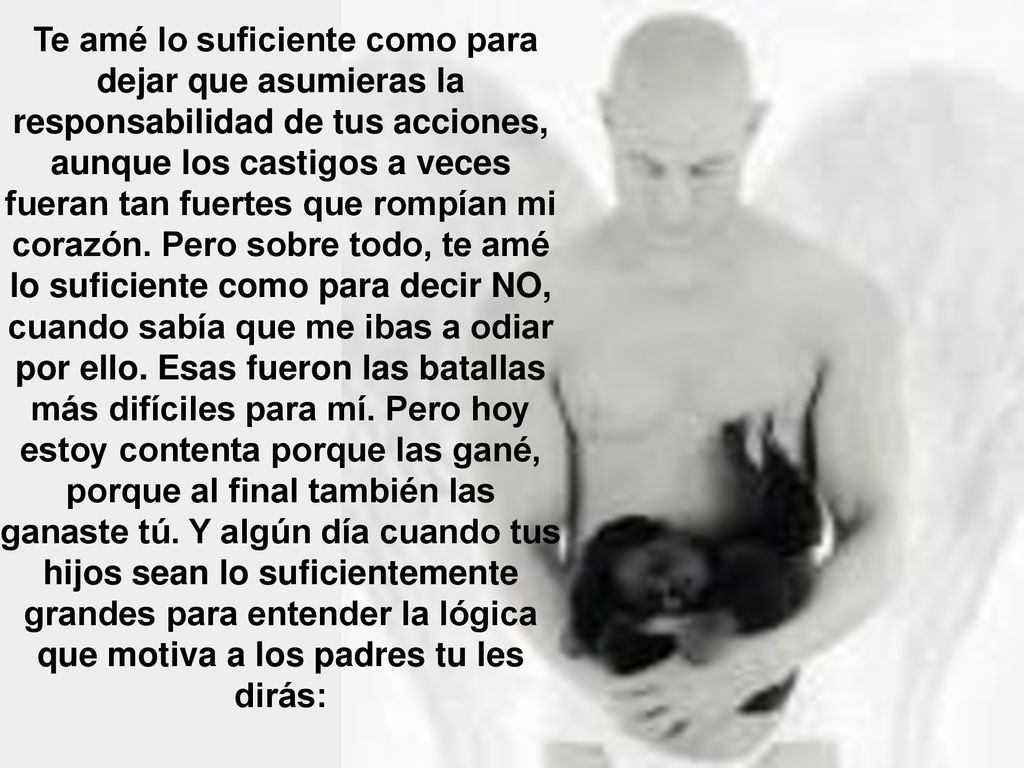 Te amé lo suficiente como para dejar que asumieras la responsabilidad de tus acciones, aunque los castigos a veces fueran tan fuertes que rompían mi corazón.