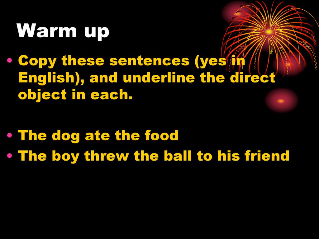 Warm up Copy these sentences (yes in English), and underline the direct object in each. The dog ate the food.