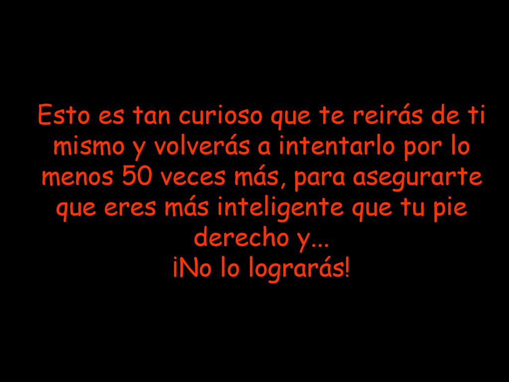 Esto es tan curioso que te reirás de ti mismo y volverás a intentarlo por lo menos 50 veces más, para asegurarte que eres más inteligente que tu pie derecho y...