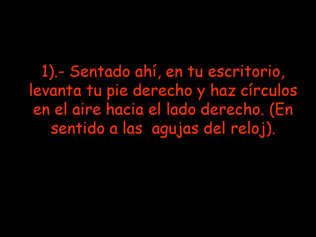 1).- Sentado ahí, en tu escritorio, levanta tu pie derecho y haz círculos en el aire hacia el lado derecho.