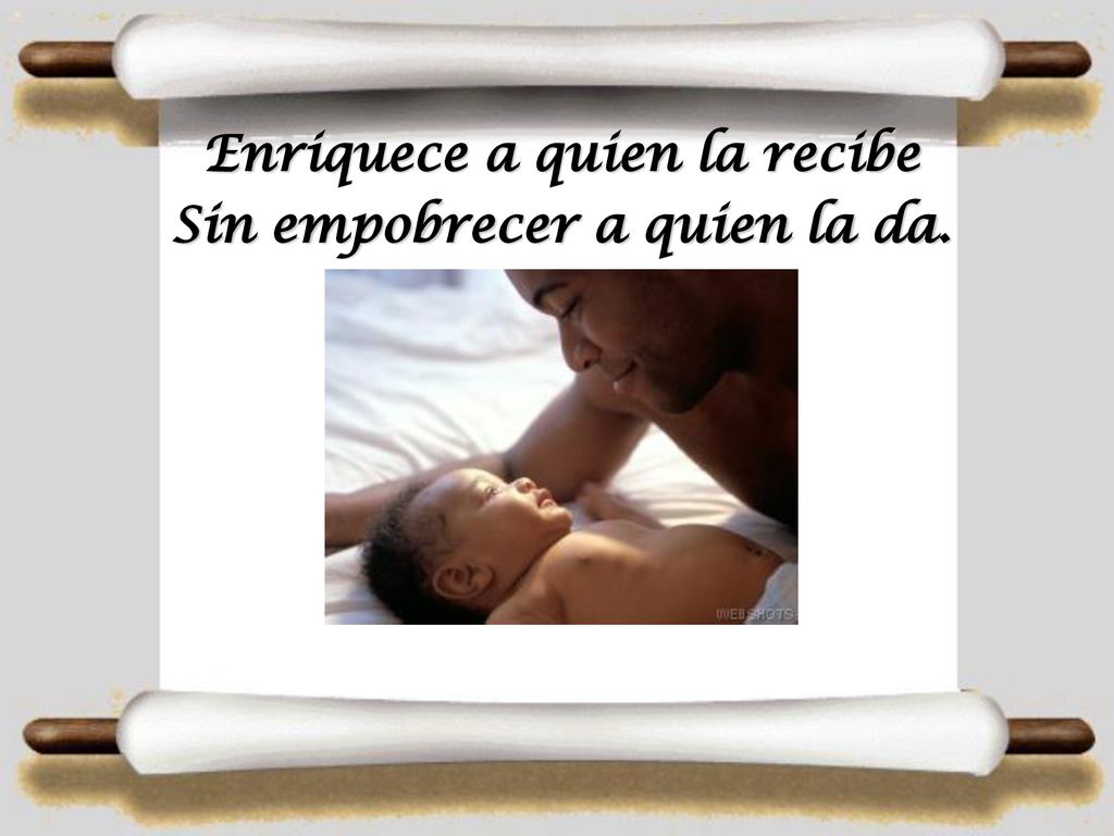 Enriquece a quien la recibe Sin empobrecer a quien la da.